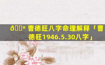 🌺 曹德旺八字命理解释「曹德旺1946.5.30八字」